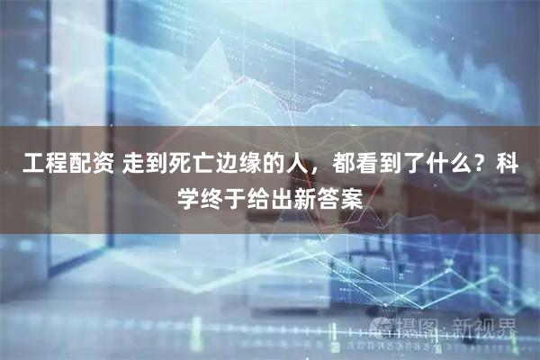 工程配资 走到死亡边缘的人，都看到了什么？科学终于给出新答案