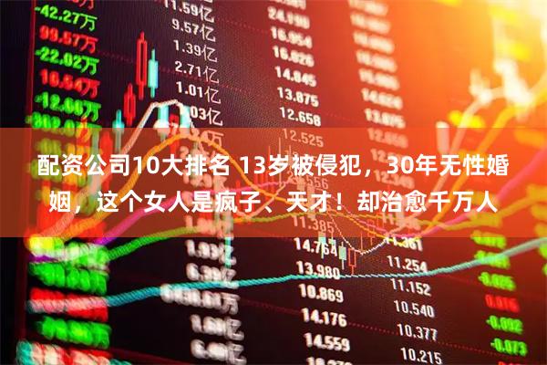 配资公司10大排名 13岁被侵犯，30年无性婚姻，这个女人是疯子、天才！却治愈千万人