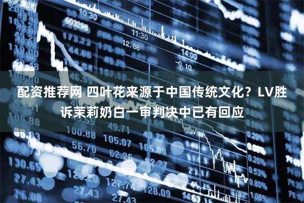 配资推荐网 四叶花来源于中国传统文化?LV胜诉茉莉奶白一审判决中已有回应