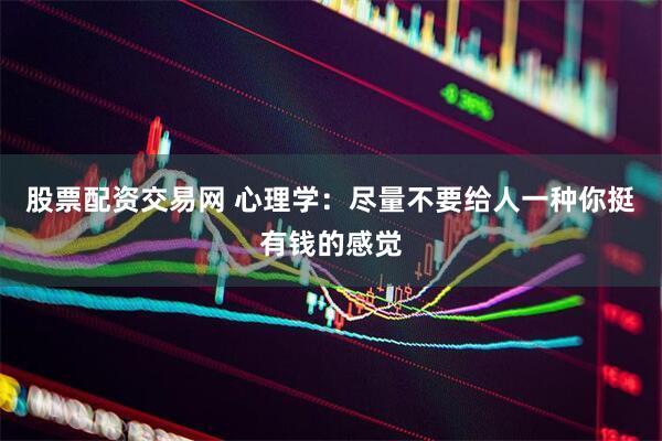 股票配资交易网 心理学:尽量不要给人一种你挺有钱的感觉