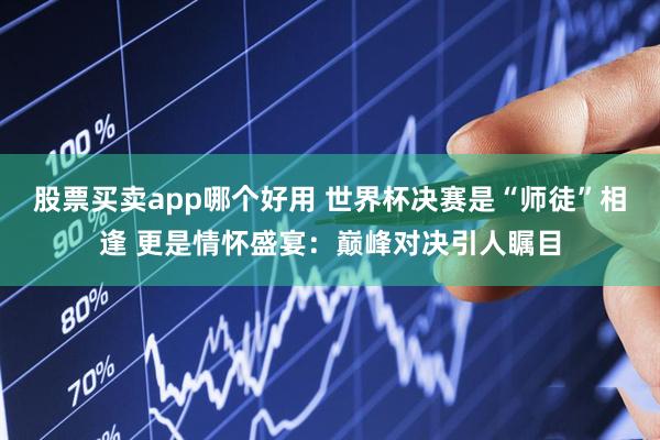 股票买卖app哪个好用 世界杯决赛是“师徒”相逢 更是情怀盛宴:巅峰对决引人瞩目