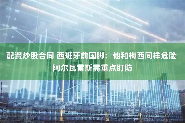 配资炒股合同 西班牙前国脚:他和梅西同样危险 阿尔瓦雷斯需重点盯防