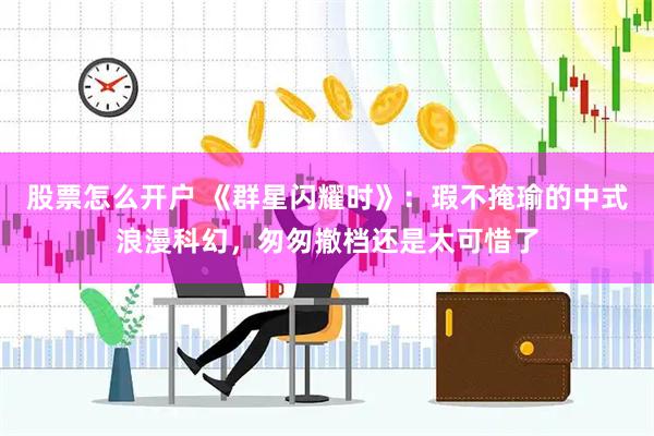 股票怎么开户 《群星闪耀时》：瑕不掩瑜的中式浪漫科幻，匆匆撤档还是太可惜了