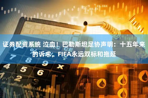 证券配资系统 泣血！巴勒斯坦足协声明：十五年来的诉求，FIFA永远双标和拖延